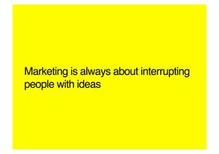 Marketing is always about interrupting
people with ideas!
 