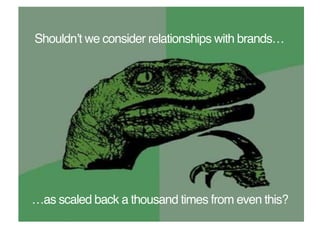 Shouldnʼt we consider relationships with brands…!




…as scaled back a thousand times from even this?!
 