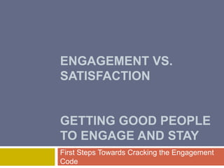 ENGAGEMENT VS.
SATISFACTION
GETTING GOOD PEOPLE
TO ENGAGE AND STAY
First Steps Towards Cracking the Engagement
Code
 