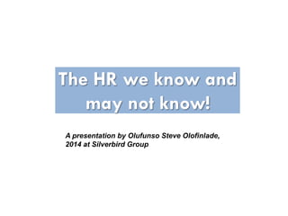 The HR we know and
may not know!
A presentation by Olufunso Steve Olofinlade,
2014 at Silverbird Group
 