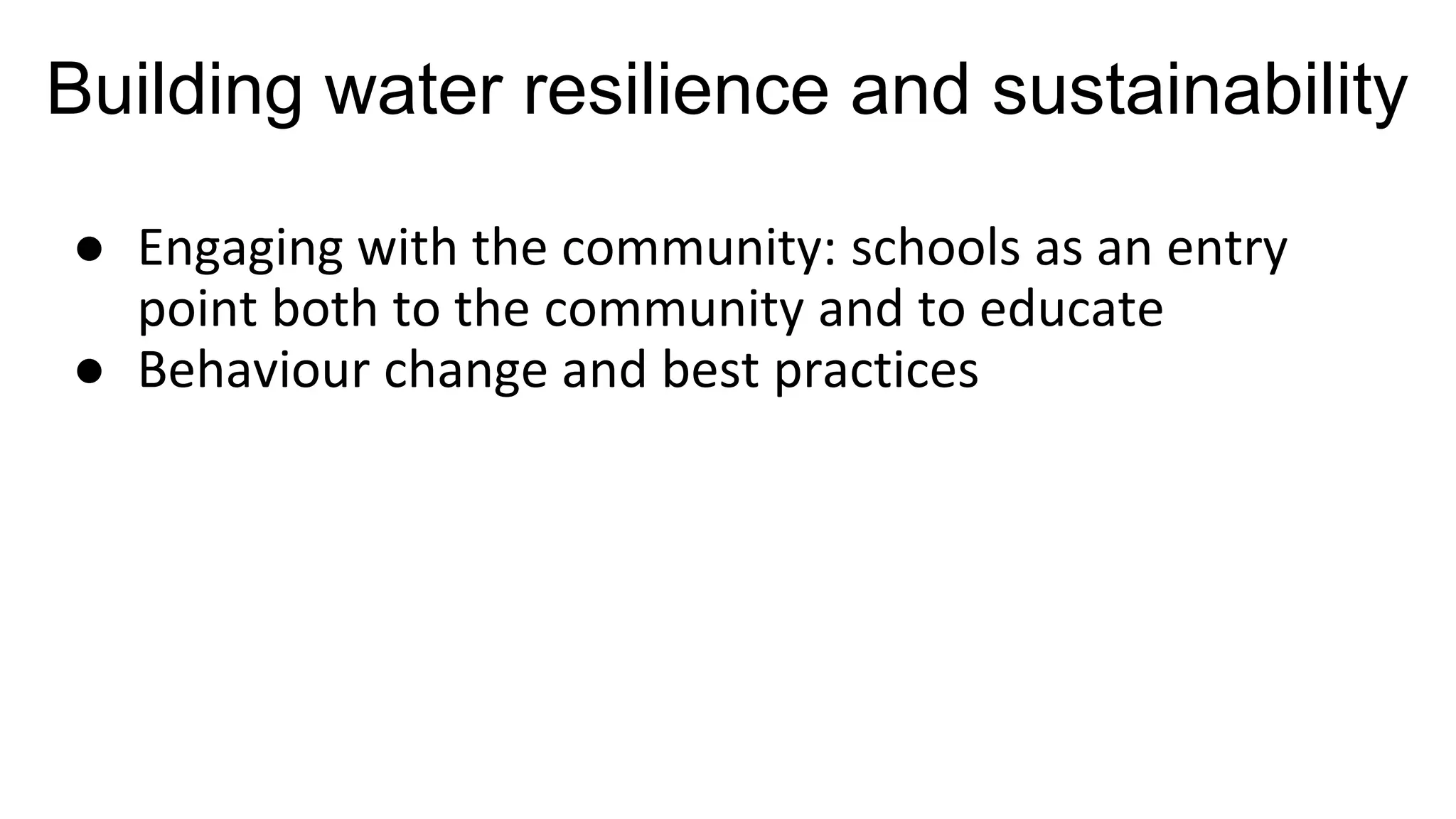 Building water resilience and sustainability
● Engaging with the community: schools as an entry
point both to the community and to educate
● Behaviour change and best practices
 