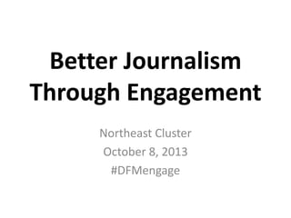 Better Journalism
Through Engagement
Northeast Cluster
October 8, 2013
#DFMengage

 