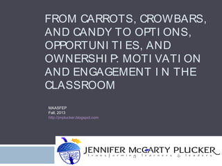 FROM CARROTS, CROWBARS,
AND CANDY TO OPTI ONS,
OPPORTUNI TI ES, AND
OWNERSHI P: MOTI VATI ON
AND ENGAGEMENT I N THE
CLASSROOM
MAASFEP
Fall, 2013
http://jmplucker.blogspot.com
 