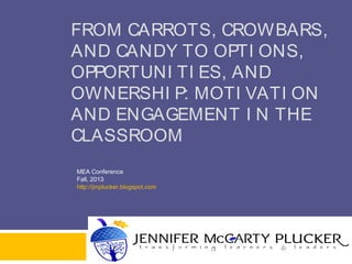 FROM CARROTS, CROWBARS,
AND CANDY TO OPTI ONS,
OPPORTUNI TI ES, AND
OWNERSHI P: MOTI VATI ON
AND ENGAGEMENT I N THE
CLASSROOM
MEA Conference
Fall, 2013
http://jmplucker.blogspot.com

 
