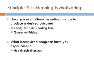 Principle #1: Meaning is Motivating <ul><li>Have you ever offered incentives in class to produce a desired outcome? </li><...
