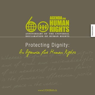 IENCO




                                          [ English version ]
           P rot ec t ing Dig n ity:
        An Agenda for of inheRights dignity
                      Human rent
Whereas recognition alienablerights
and  of equal and in
                     the human family
of all membersof reedom, justice
is th e foundation off
and   peace in the world…
                  www.UDHR60.ch
 