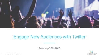 1 © 2016 Sprinklr, Inc. All rights reserved.
Engage New Audiences with Twitter
February 25th, 2016
 
