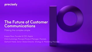 The Future of Customer
Communications
Making the complex simple
Kaspar Roos, Founder & CEO, Aspire
Chris Cummings, Principal Product Manager, Precisely
Gerhard Heide, Senior Global Director, Strategy & Marketing, Precisely
 