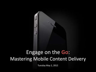 Engage on the Go:
Mastering Mobile Content Delivery
            Tuesday May 2, 2012
 