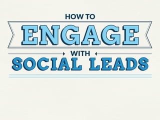HOW TO

ENGAGE
WITH

SOCIAL LEADS

 