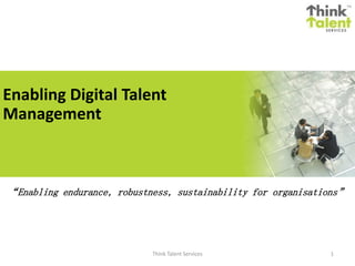 Enabling Digital Talent
Management
Think Talent Services
“Enabling endurance, robustness, sustainability for organisations”
1
 