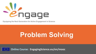Equipping the Next Generation for Active Engagement in Science
Online Course: EngagingScience.eu/en/mooc
Problem Solving
 