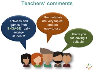 Activities and
games from
ENGAGE really
engage
students!
The materials
are very topical
and are
easy-to-use.
Thank you
for leaving it
editable.
Teachers‘ comments
 