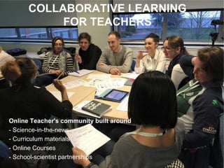 COLLABORATIVE LEARNING
FOR TEACHERS
Online Teacher's community built around
- Science-in-the-news
- Curriculum materials
- Online Courses
- School-scientist partnerships
 