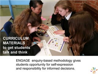 ENGAGE enquiry-based methodology gives
students opportunity for self-expression
and responsibility for informed decisions.
CURRICULUM
MATERIALS
to get students
talk and think
 