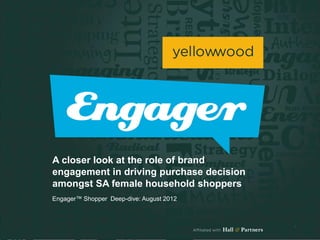 A closer look at the role of brand
engagement in driving purchase decision
amongst SA female household shoppers
Engager™ Shopper Deep-dive: August 2012



                                          1
 