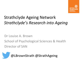 Strathclyde Ageing Network
Strathclyde’s Research into Ageing
Dr Louise A. Brown
School of Psychological Sciences & Health
Director of SAN
@LBrownStrath @StrathAgeing
 