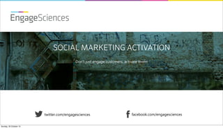 EngageSciences
SOCIAL MARKETING ACTIVATION
Don’t just engage customers, activate them!

twitter.com/engagesciences
Sunday, 20 October 13

facebook.com/engagesciences

 