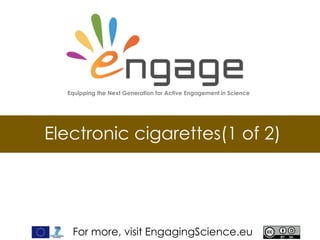 For more, visit EngagingScience.eu
Electronic cigarettes(1 of 2)
Equipping the Next Generation for Active Engagement in Science
 