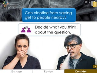9
Decide what you think
about the question.
Engage Review
SS1-2
Can nicotine from vaping
get to people nearby?
9
Consider
 
