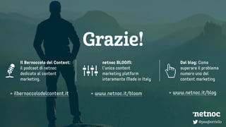 @pasqborriello
Dal blog: Come
superare il problema
numero uno del
content marketing
netnoc BLOOM:
l’unica content
marketing platform
interamente Made in Italy
Il Bernoccolo del Content:
il podcast di netnoc
dedicato al content
marketing.
» ilbernoccolodelcontent.it » www.netnoc.it/bloom » www.netnoc.it/blog
@pasqborriello
Grazie!
 