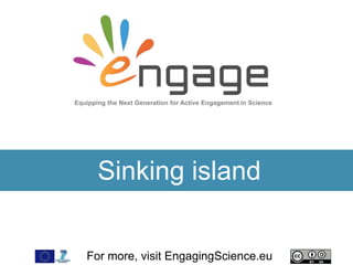 For more, visit EngagingScience.eu
Sinking island
Equipping the Next Generation for Active Engagement in Science
 