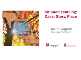 Situated Learning:
Case, Story, Place


  David Gagnon
   Pedagogy Team Lead
 