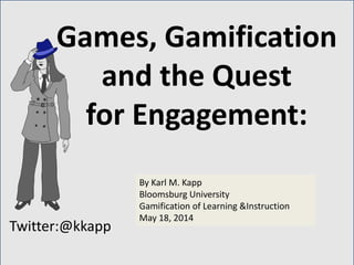 Twitter:@kkapp
By Karl M. Kapp
Bloomsburg University
Gamification of Learning &Instruction
May 18, 2014
Games, Gamification
and the Quest
for Engagement:
 