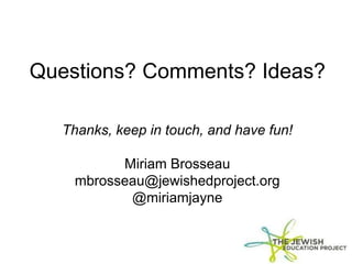 Questions? Comments? Ideas?
Thanks, keep in touch, and have fun!
Miriam Brosseau
mbrosseau@jewishedproject.org
@miriamjayne
 