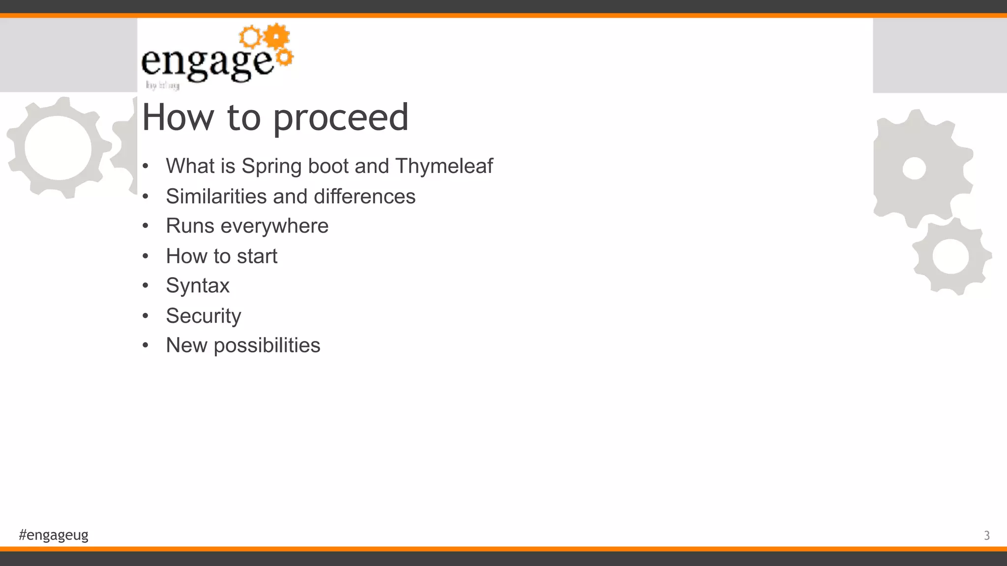 #engageug How to proceed • What is Spring boot and Thymeleaf • Similarities and differences • Runs everywhere • How to start • Syntax • Security • New possibilities 3 