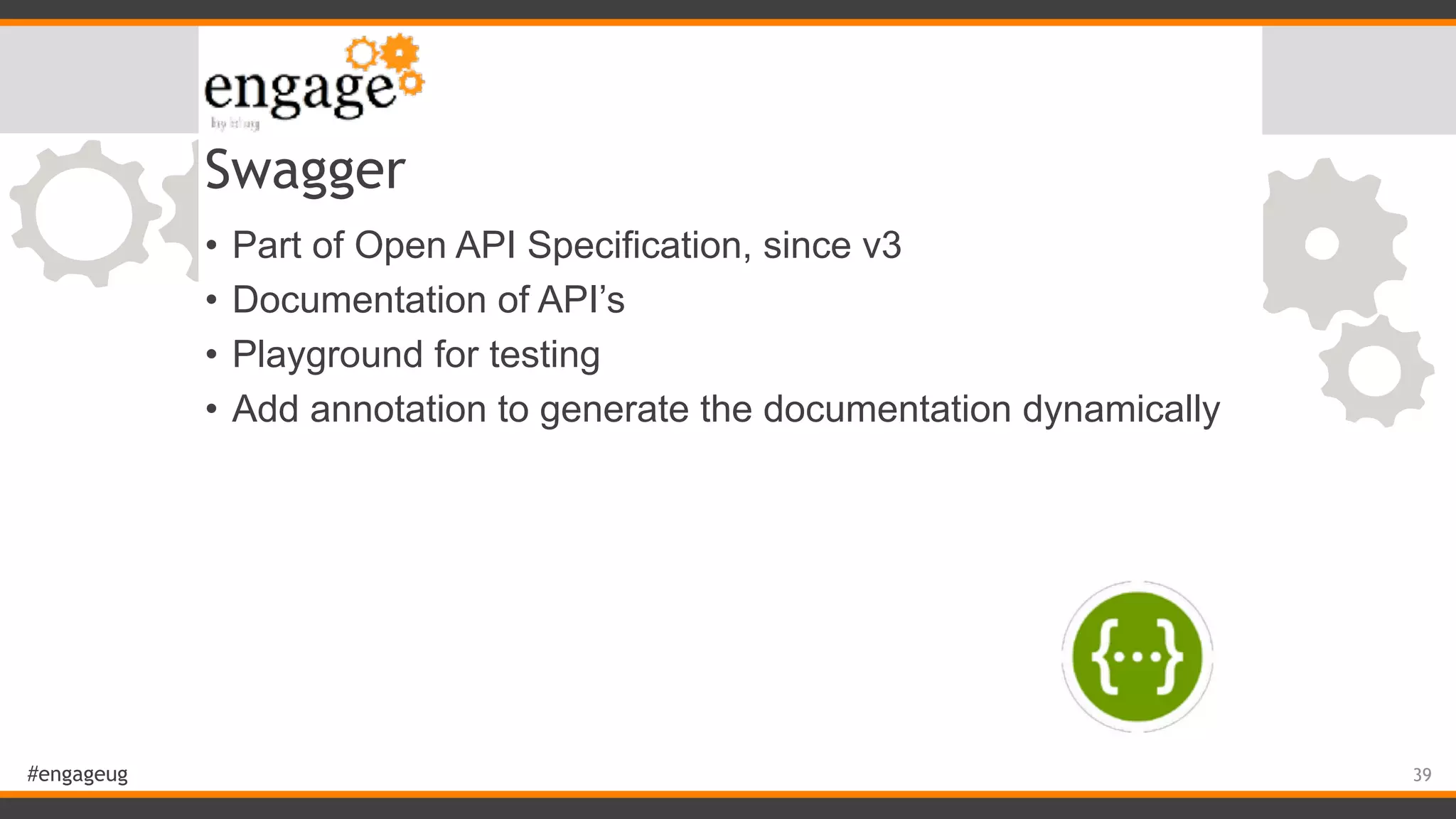#engageug Swagger • Part of Open API Specification, since v3 • Documentation of API’s • Playground for testing • Add annotation to generate the documentation dynamically 39 