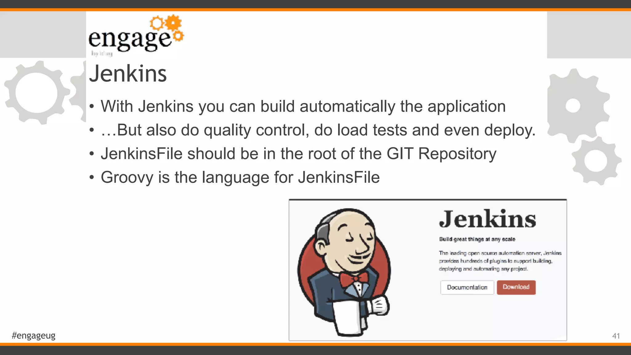 #engageug Jenkins • With Jenkins you can build automatically the application • …But also do quality control, do load tests and even deploy. • JenkinsFile should be in the root of the GIT Repository • Groovy is the language for JenkinsFile 41 