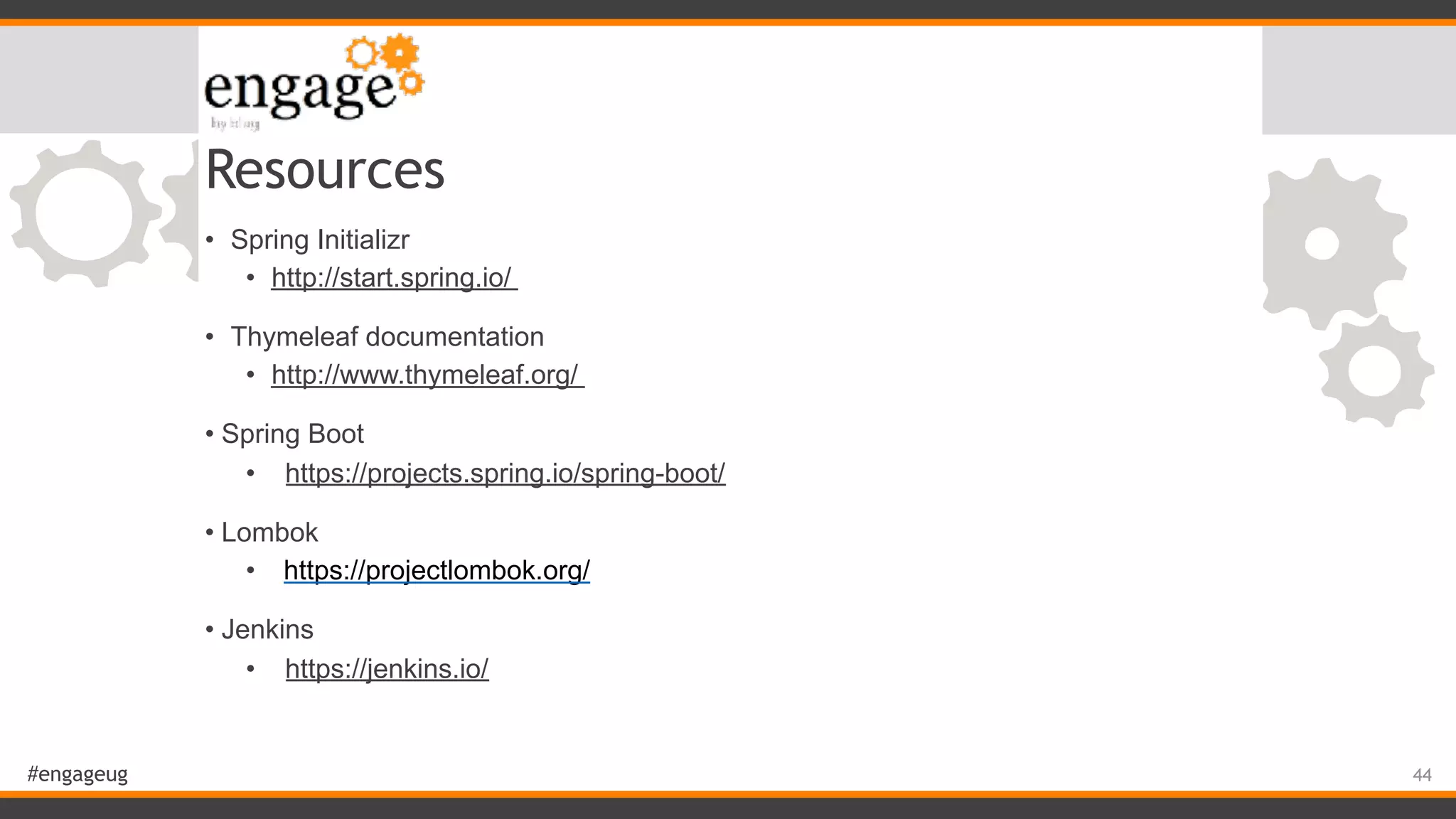 #engageug Resources • Spring Initializr • http://start.spring.io/ • Thymeleaf documentation • http://www.thymeleaf.org/ • Spring Boot • https://projects.spring.io/spring-boot/ • Lombok • https://projectlombok.org/ • Jenkins • https://jenkins.io/ 44 