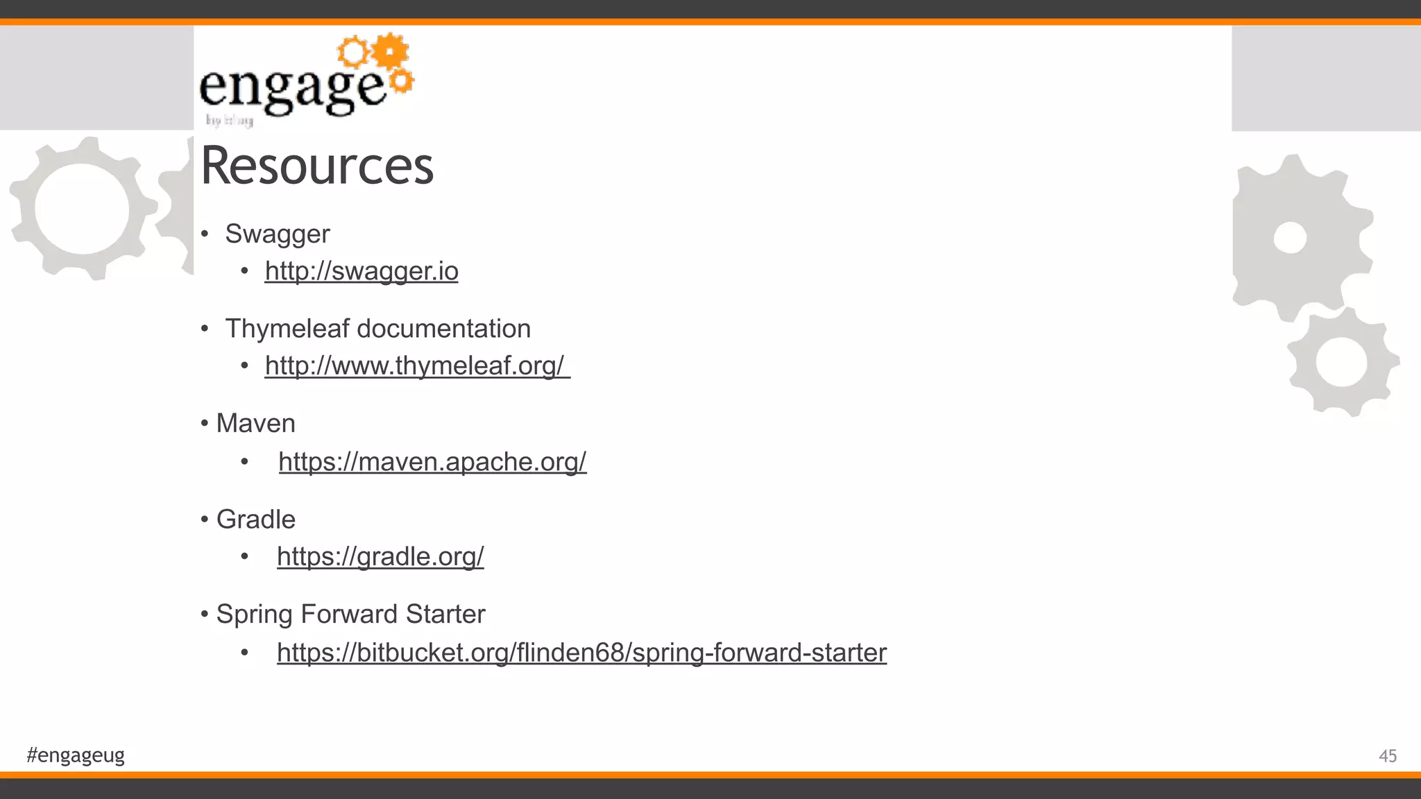 #engageug Resources • Swagger • http://swagger.io • Thymeleaf documentation • http://www.thymeleaf.org/ • Maven • https://maven.apache.org/ • Gradle • https://gradle.org/ • Spring Forward Starter • https://bitbucket.org/flinden68/spring-forward-starter 45 
