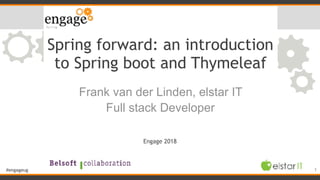 #engageug
Spring forward: an introduction
to Spring boot and Thymeleaf
Frank van der Linden, elstar IT
Full stack Developer
1
Engage 2018
 