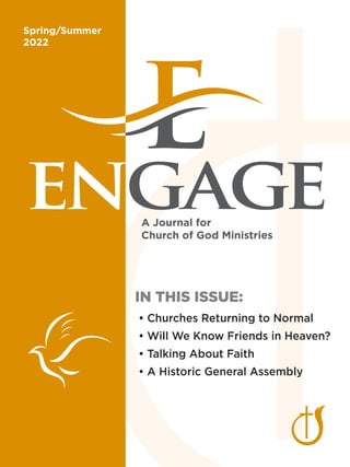 engage
A Journal for
Church of God Ministries
IN THIS ISSUE:
• Churches Returning to Normal
• Will We Know Friends in Heaven?
• Talking About Faith
• A Historic General Assembly
Spring/Summer
2022
 