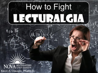 How to Fight
         Lecturalgia



Kevin A. Clauson, Pharm.D.
 