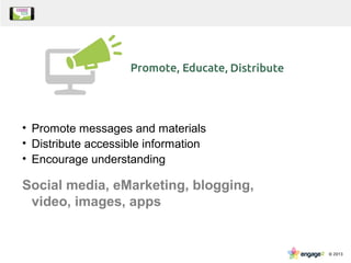 • Promote messages and materials
• Distribute accessible information
• Encourage understanding
Social media, eMarketing, blogging,
video, images, apps
 