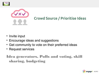 • Invite input
• Encourage ideas and suggestions
• Get community to vote on their preferred ideas
• Request services
Idea generators, Polls and voting, skill
sharing, budgeting
 