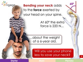 3
…about the weight
of a 6-year old.
Main PlenaryStarter
Bending your neck adds
to the force exerted by
your head on your ...