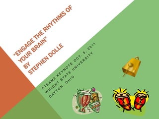 “Engage the Rhythms of your Brain” byStephen Dolle Steam3 keynote Oct. 5, 2011 Wright State University Dayton, Ohio 