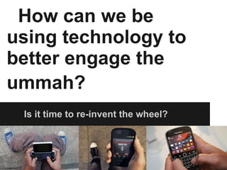 How can we be using technology to better engage the ummah?   Is it time to re-invent the wheel? 