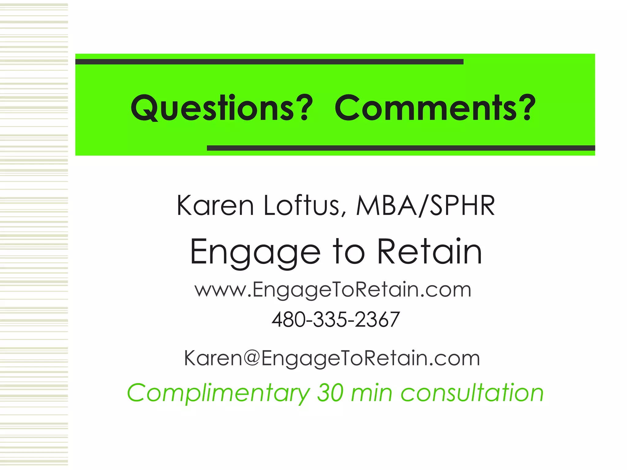 Questions?  Comments? Karen Loftus, MBA/SPHR Engage to Retain www.EngageToRetain.com   480-335-2367 [email_address]   Complimentary 30 min consultation 