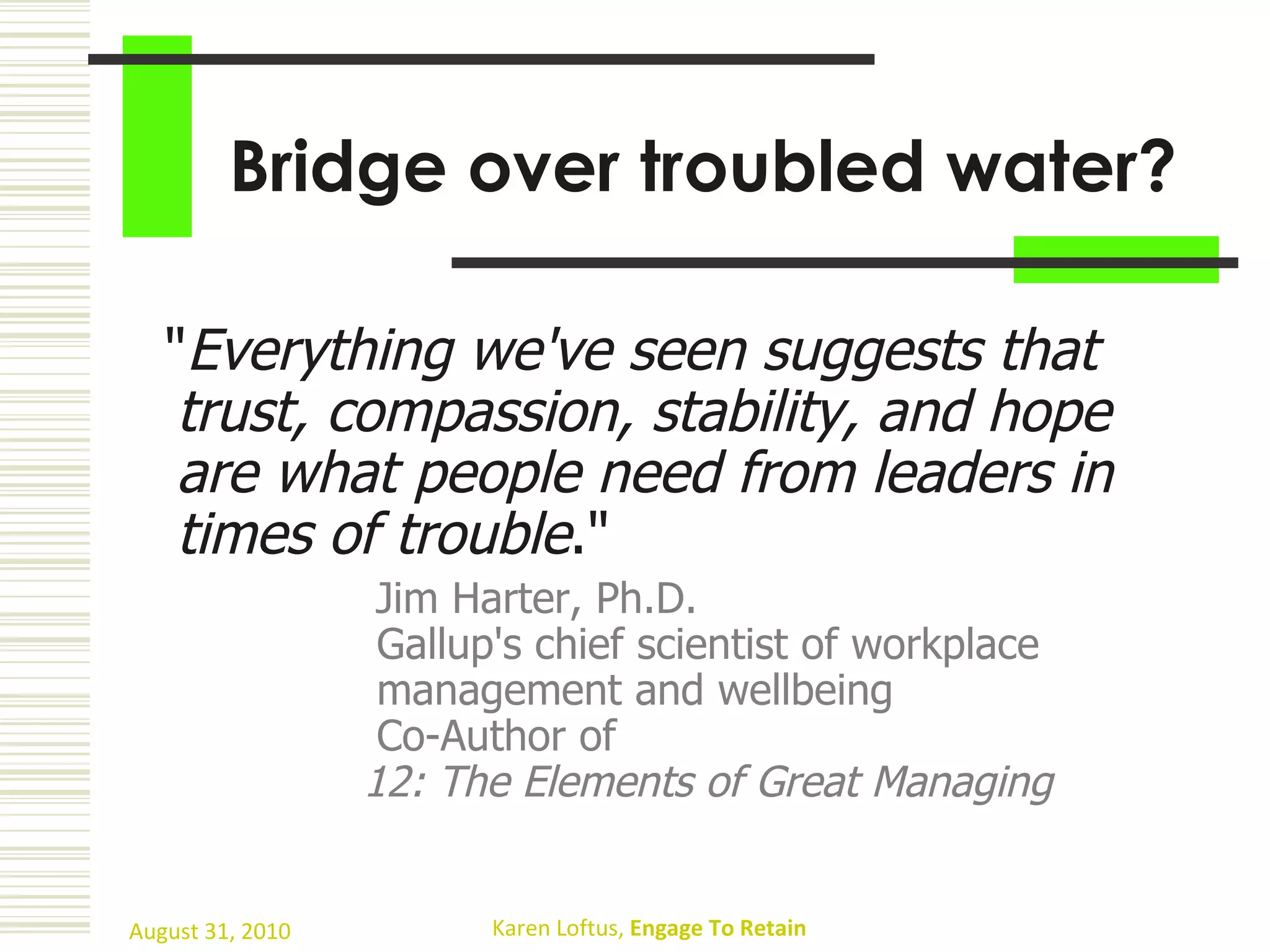Bridge over troubled water? " Everything we've seen suggests that trust, compassion, stability, and hope are what people need from leaders in times of trouble ."    Jim Harter, Ph.D.   Gallup's chief scientist of workplace    management and wellbeing    Co-Author of    12: The Elements of Great Managing 