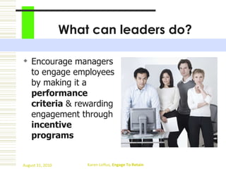 What can leaders do? Encourage managers to engage employees by making it a  performance criteria  & rewarding engagement through  incentive programs   