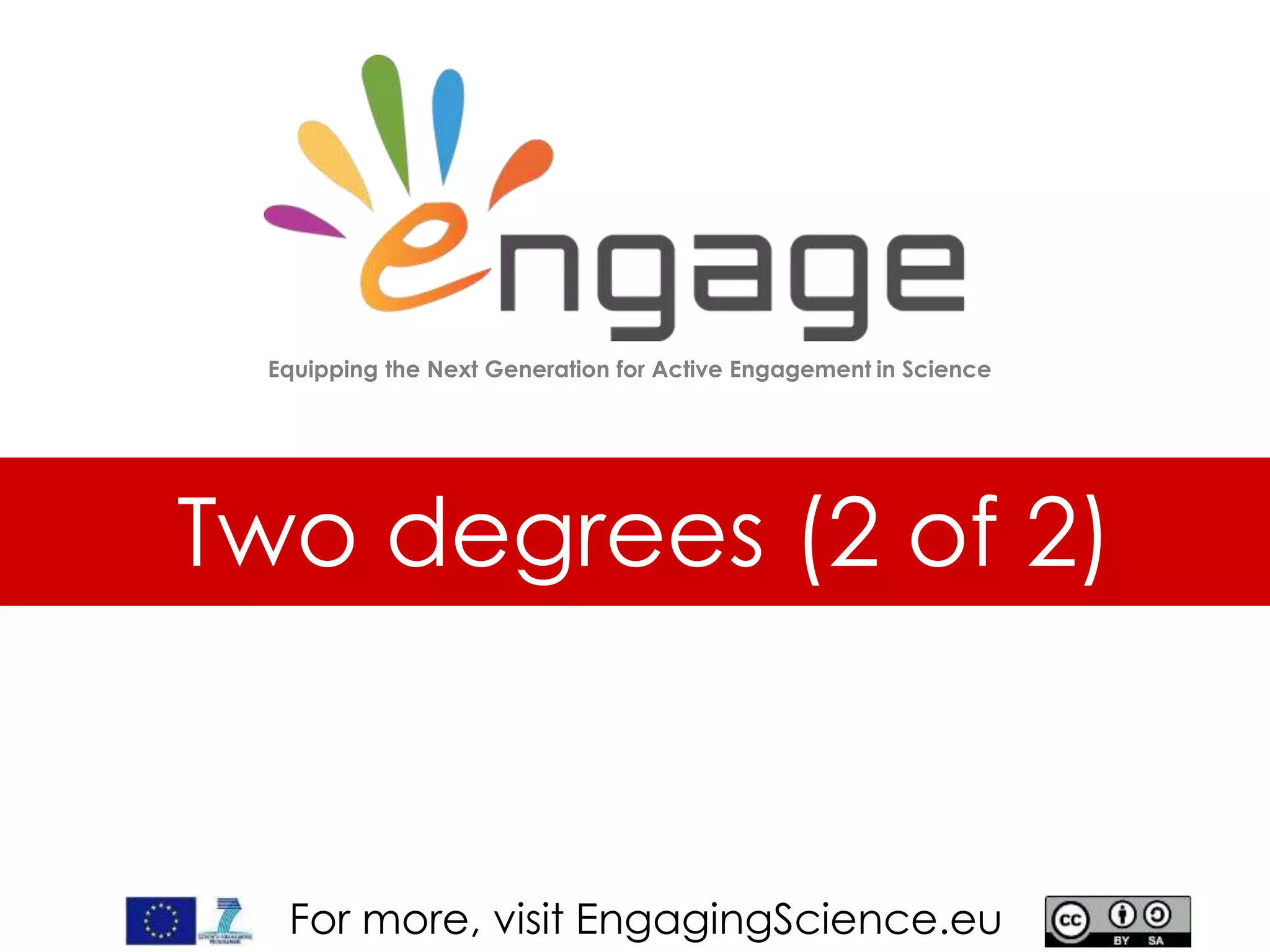For more, visit EngagingScience.eu
Two degrees (2 of 2)
Equipping the Next Generation for Active Engagement in Science
 