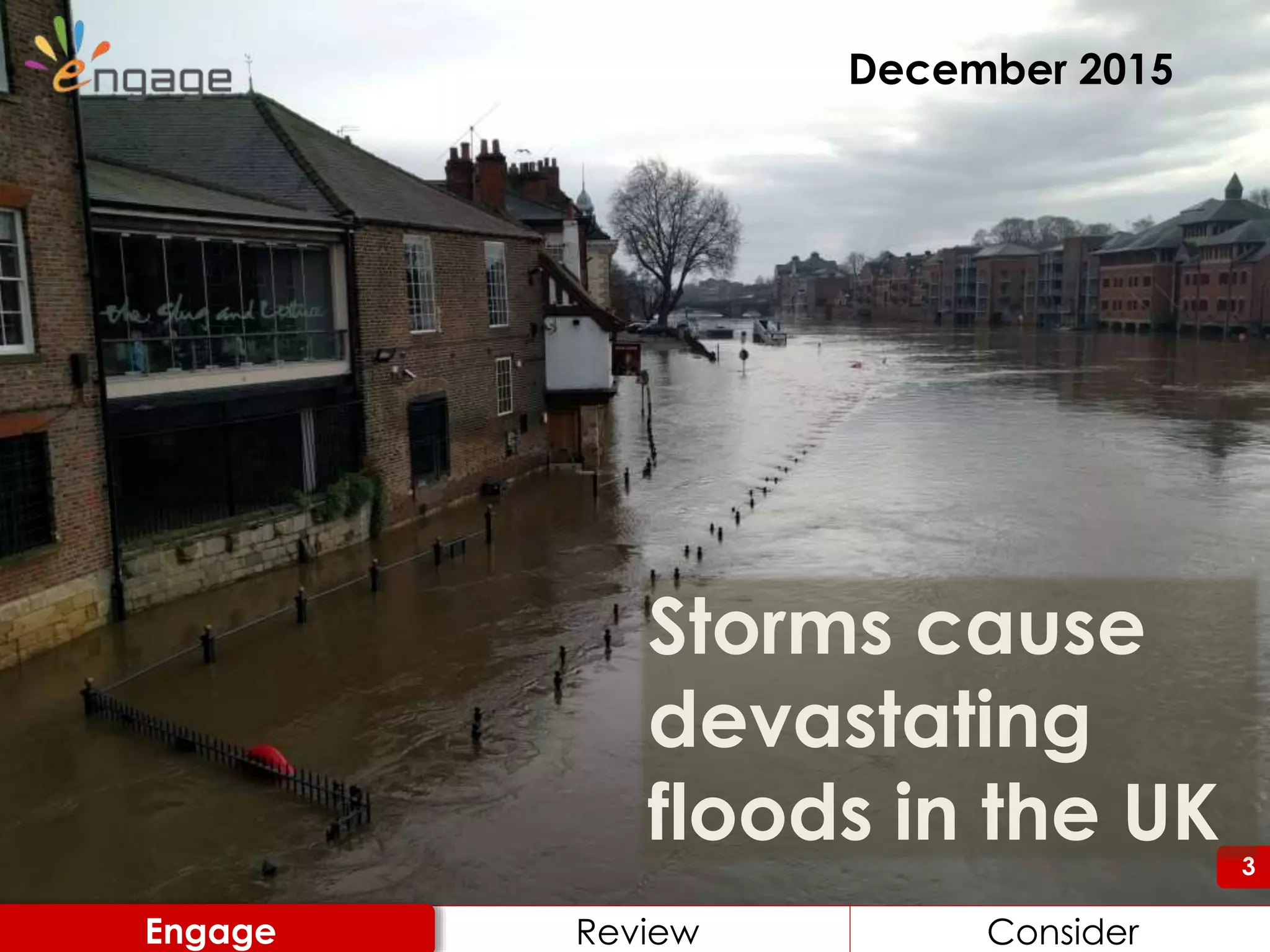 33
December 2015
Storms cause
devastating
floods in the UK
Engage Review ConsiderReview ConsiderEngage
 