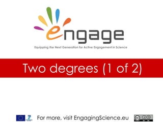 For more, visit EngagingScience.eu
Two degrees (1 of 2)
Equipping the Next Generation for Active Engagement in Science
 