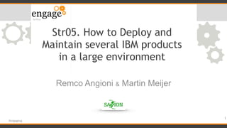 #engageug
Str05. How to Deploy and
Maintain several IBM products
in a large environment
Remco Angioni & Martin Meijer
1
 