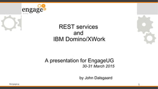 #engageug
1
REST services
and
IBM Domino/XWork
A presentation for EngageUG
30-31 March 2015
by John Dalsgaard
 